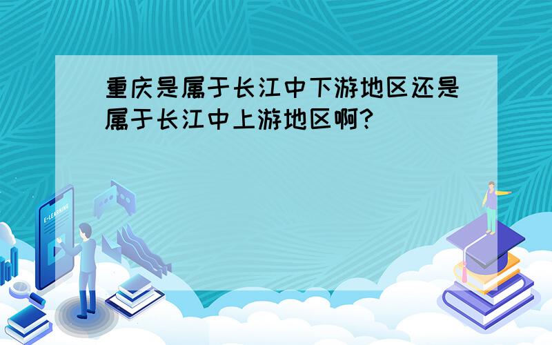 重庆是属于长江中下游地区还是属于长江中上游地区啊?