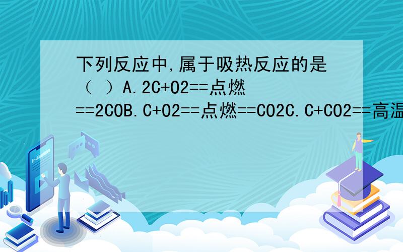 下列反应中,属于吸热反应的是（ ）A.2C+O2==点燃==2COB.C+O2==点燃==CO2C.C+CO2==高温==2COD.2CO+O2==点燃==2CO2