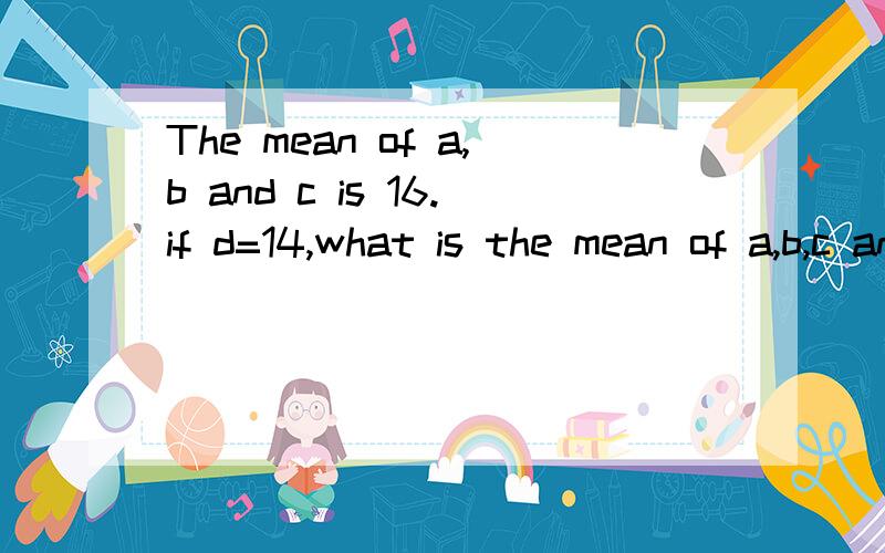 The mean of a,b and c is 16.if d=14,what is the mean of a,b,c and