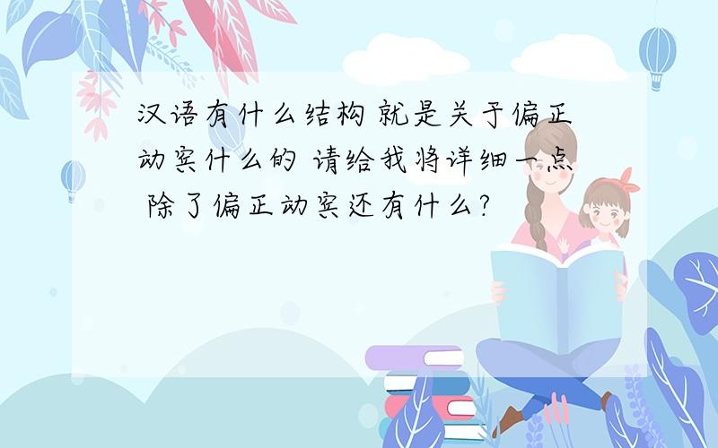 汉语有什么结构 就是关于偏正动宾什么的 请给我将详细一点 除了偏正动宾还有什么?