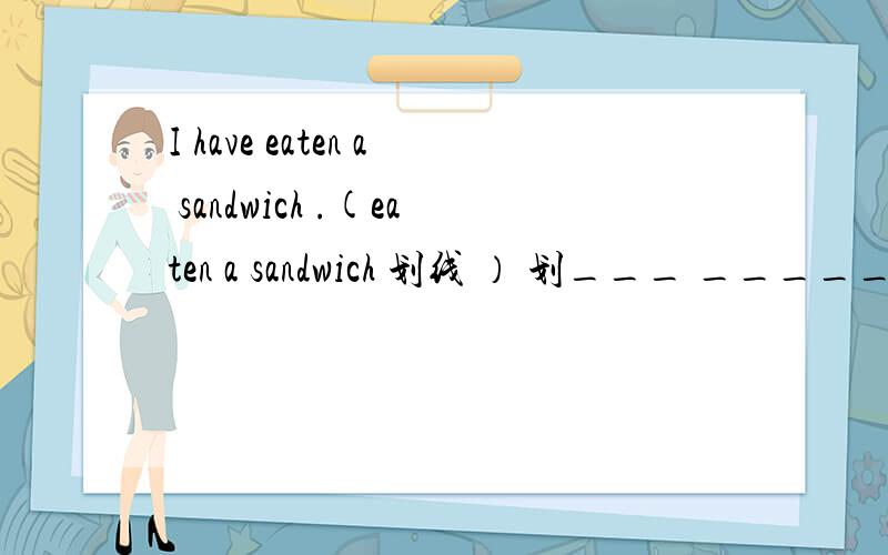 I have eaten a sandwich .(eaten a sandwich 划线 ） 划___ _____you _____?