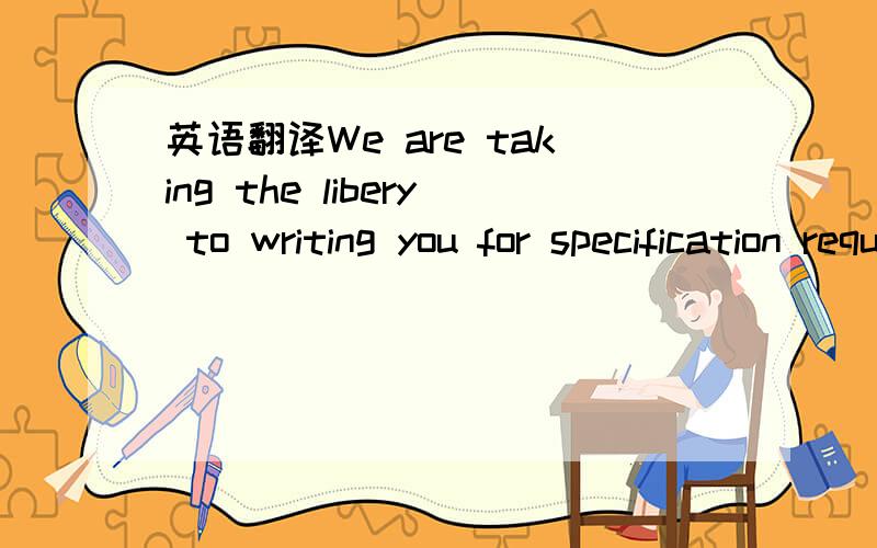 英语翻译We are taking the libery to writing you for specification request.