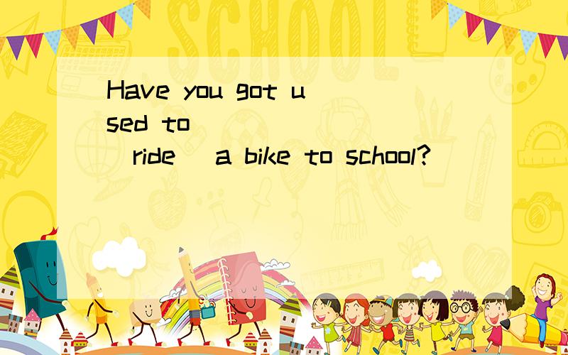Have you got used to ______ (ride) a bike to school?