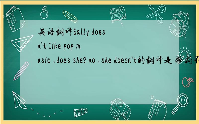 英语翻译Sally doesn't like pop music ,does she?no ,she doesn't的翻译是 莎莉不喜欢流行音乐,不是么?是的,他不喜欢那么这句的翻译什什么呢?no 应该不是 不