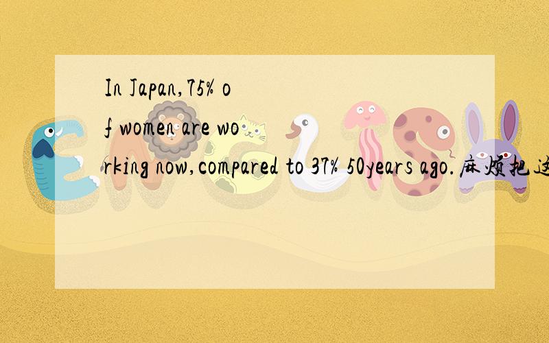 In Japan,75% of women are working now,compared to 37% 50years ago.麻烦把这句话翻译下.并且其中COmpared