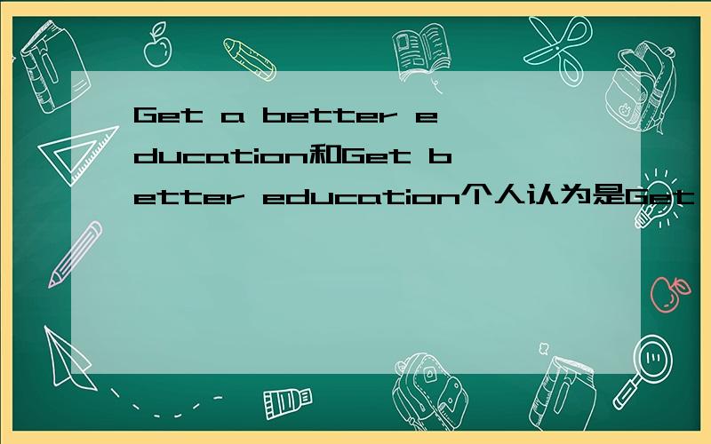 Get a better education和Get better education个人认为是Get a better education,但老师说education不可数,所以用Get better education.I doubt that...