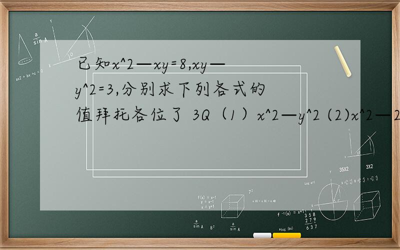 已知x^2—xy=8,xy—y^2=3,分别求下列各式的值拜托各位了 3Q（1）x^2—y^2 (2)x^2—2xy+y^2 (—）为减号