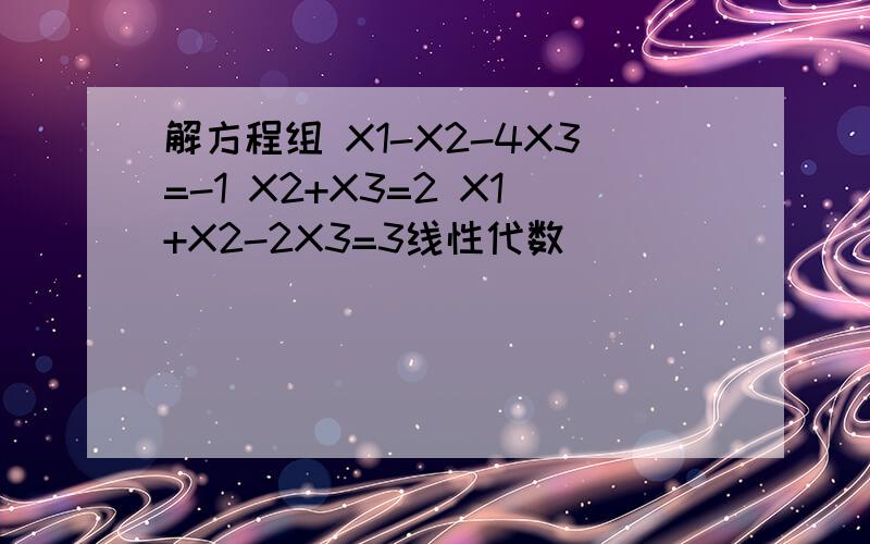 解方程组 X1-X2-4X3=-1 X2+X3=2 X1+X2-2X3=3线性代数
