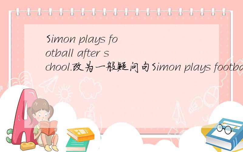 Simon plays football after school.改为一般疑问句Simon plays football （after school）.对划线部分提问