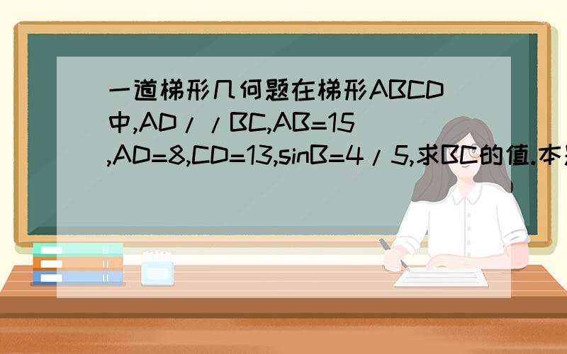 一道梯形几何题在梯形ABCD中,AD//BC,AB=15,AD=8,CD=13,sinB=4/5,求BC的值.本题两解,请附大致过程,