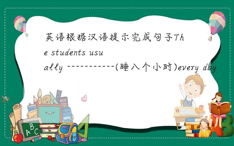 英语根据汉语提示完成句子The students usually -----------(睡八个小时)every day