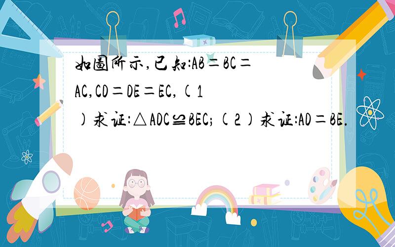 如图所示,已知:AB＝BC＝AC,CD＝DE＝EC,(1)求证:△ADC≌BEC;(2)求证:AD＝BE.