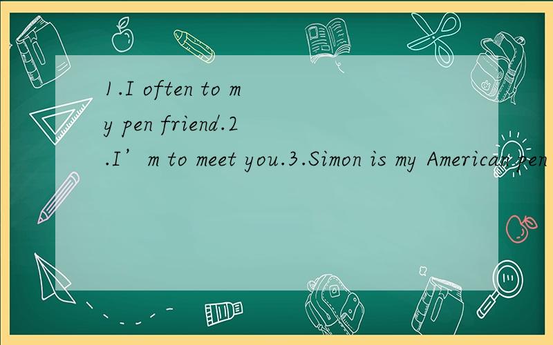 1.I often to my pen friend.2.I’m to meet you.3.Simon is my American pen 4.is Amy from?5.Lingling can some English.6.Daming is from .7.Simon is Daming‘s .8.Can I to you?9.You very good English.10.Ican English songs.