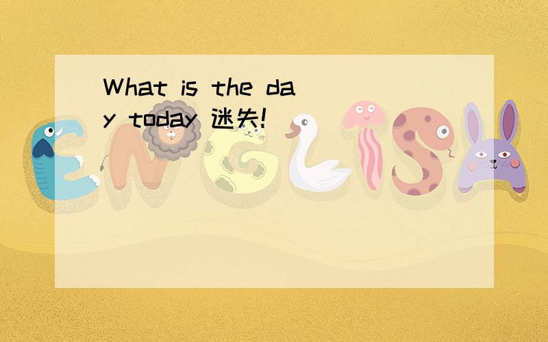 What is the day today 迷失!