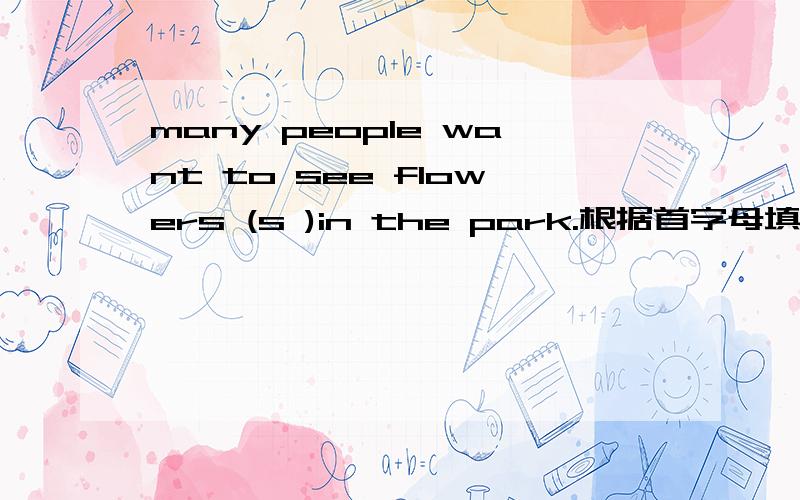 many people want to see flowers (s )in the park.根据首字母填空