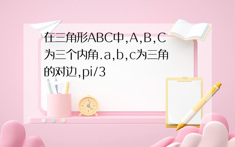 在三角形ABC中,A,B,C为三个内角.a,b,c为三角的对边,pi/3
