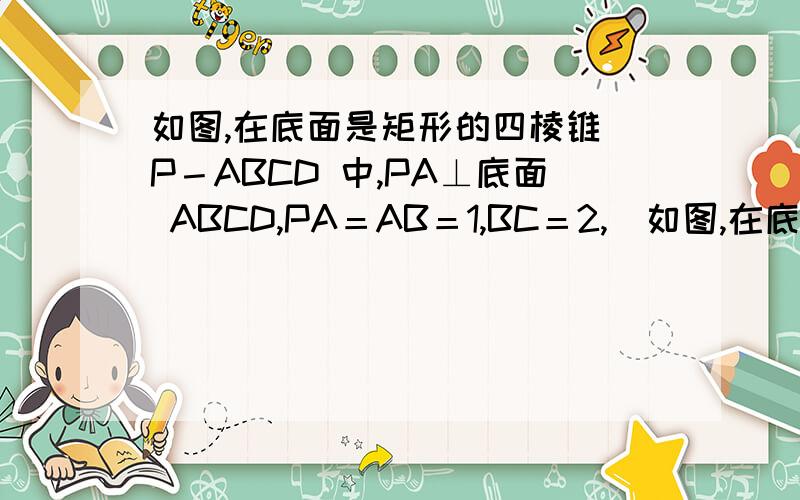 如图,在底面是矩形的四棱锥 P－ABCD 中,PA⊥底面 ABCD,PA＝AB＝1,BC＝2,(如图,在底面是矩形的四棱锥 P－ABCD 中,PA⊥底面 ABCD,PA＝AB＝1,BC＝2,(1)求证：平面 PDC⊥平面 PAD；(2)若 E 是 PD 的中点,求异面