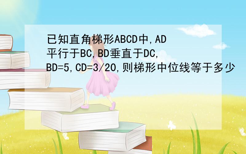 已知直角梯形ABCD中,AD平行于BC,BD垂直于DC,BD=5,CD=3/20,则梯形中位线等于多少