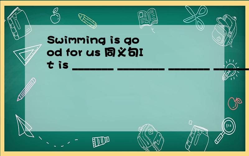 Swimming is good for us 同义句It is _______ ________ _______ ________ _______