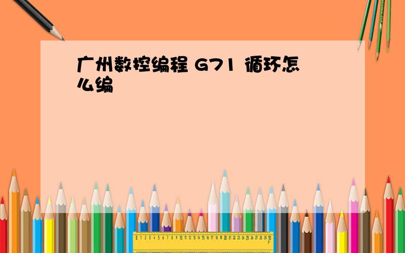 广州数控编程 G71 循环怎么编