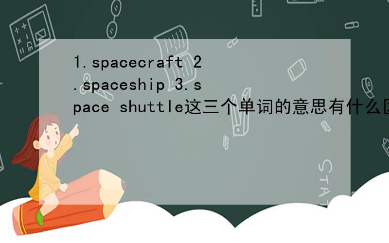 1.spacecraft 2.spaceship 3.space shuttle这三个单词的意思有什么区别?