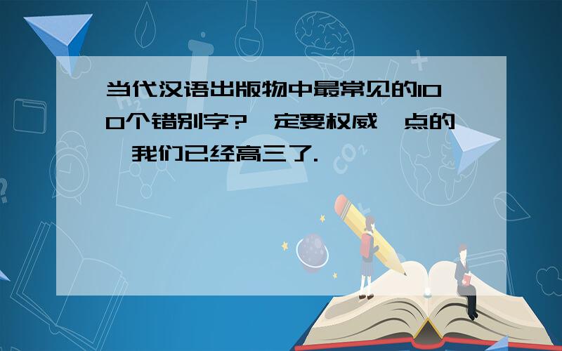 当代汉语出版物中最常见的100个错别字?一定要权威一点的,我们已经高三了.