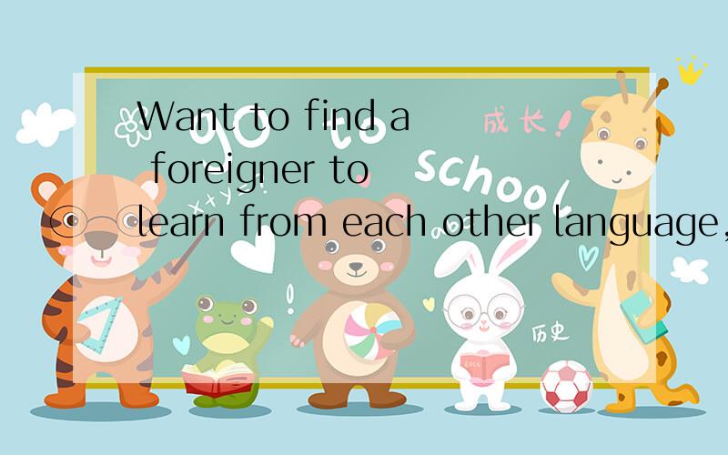 Want to find a foreigner to learn from each other language,Of course is spare time.想学英语,The initial stage of learning English.