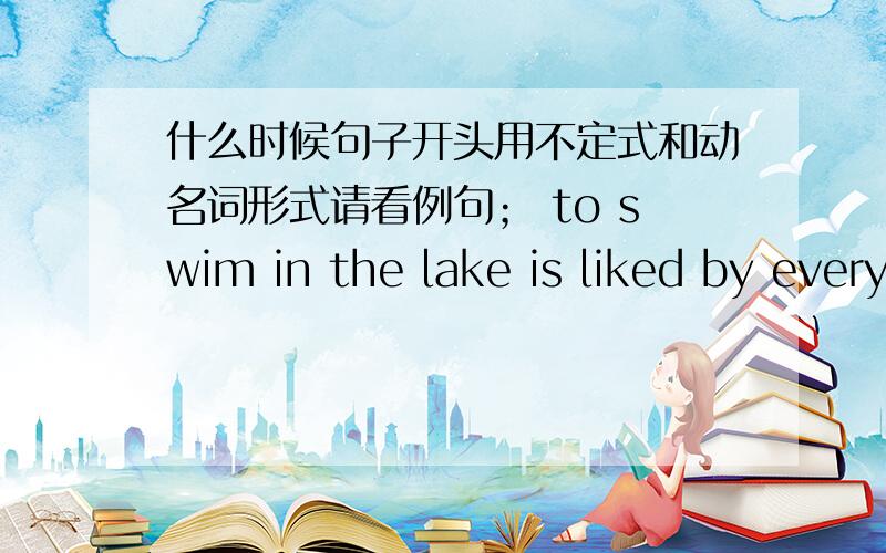 什么时候句子开头用不定式和动名词形式请看例句； to swim in the lake is liked by everyone 为什么开头用不定式?还有什么时候开头用不定式,什么时候用动名词.我查百度上说动名词表原因,不定式表