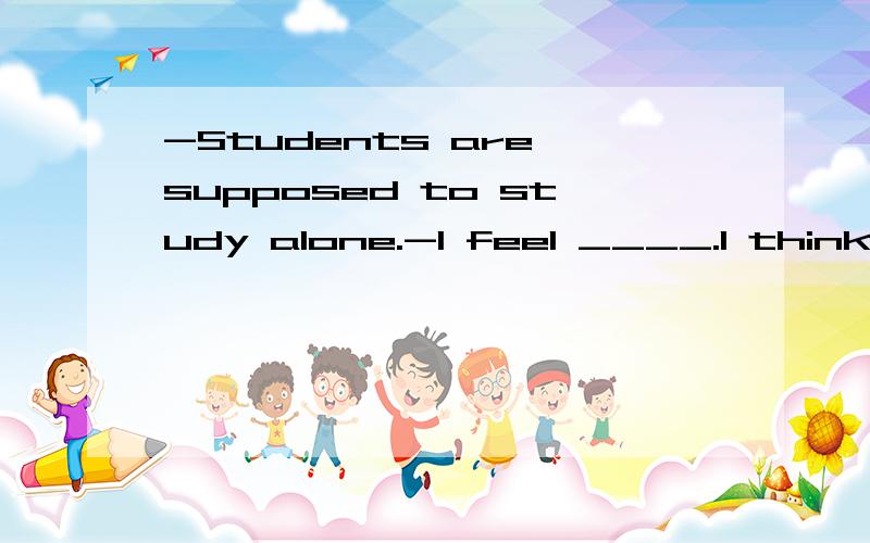 -Students are supposed to study alone.-I feel ____.I think they should work with a group.A.diffent B.diffently C.the same D.difficultlyA.different B.differently