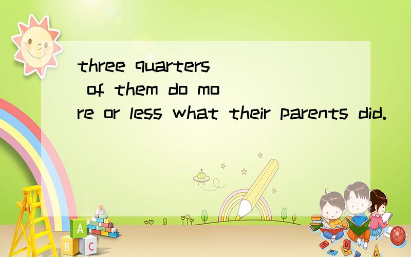 three quarters of them do more or less what their parents did.