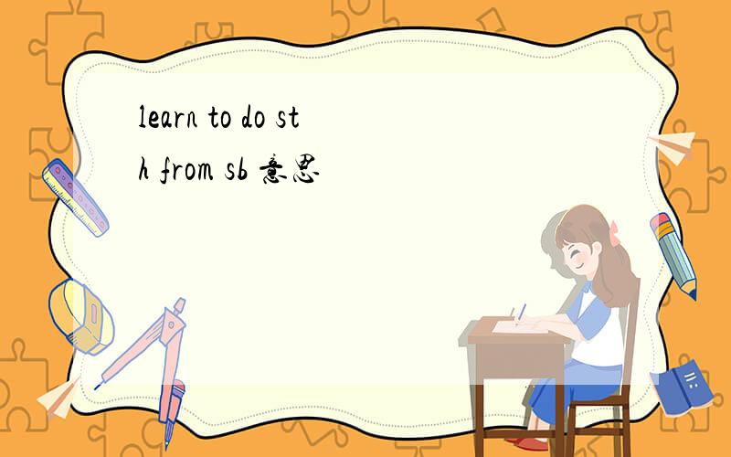 learn to do sth from sb 意思