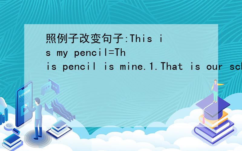 照例子改变句子:This is my pencil=This pencil is mine.1.That is our school.=2.These are her notebooks.=3.Those are their crayons.=4.Is this your present?=5.Are these his paints?=二.对括号里提问This is (my) new school bag.________This new