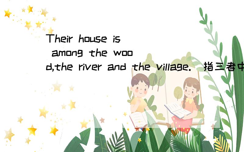 Their house is among the wood,the river and the village.（指三者中的两两之间）