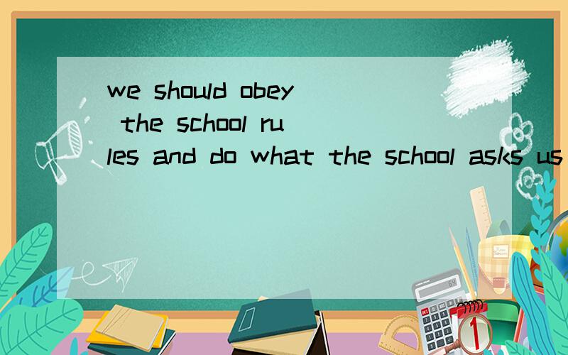 we should obey the school rules and do what the school asks us ( )(do)