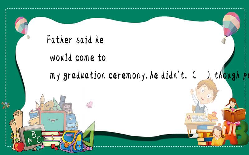 Father said he would come to my graduation ceremony,he didn't,( )though personally indeed anyway请问应当选哪一个?为什么?