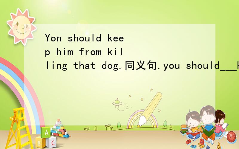 Yon should keep him from killing that dog.同义句.you should___him ___killing that dog.you should ___him___that dog.