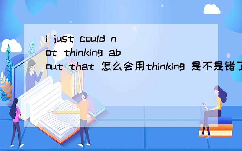 i just could not thinking about that 怎么会用thinking 是不是错了