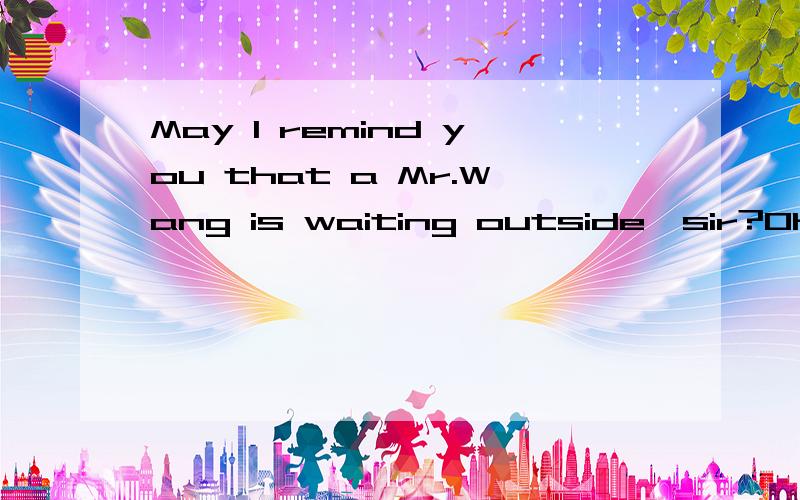 May I remind you that a Mr.Wang is waiting outside,sir?Oh,that’s right.I about it.A．forget\x05B．had forgotten\x05C．forgot\x05D．have forgotten