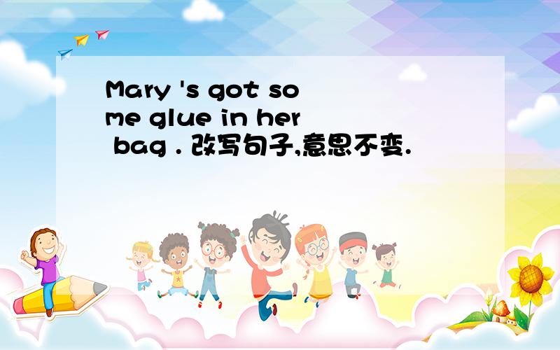 Mary 's got some glue in her bag . 改写句子,意思不变.
