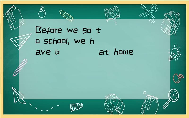 Before we go to school, we have b____ at home
