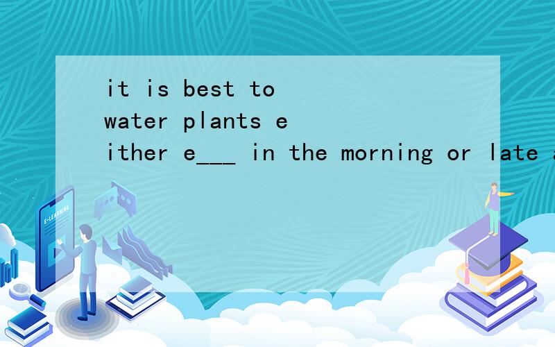 it is best to water plants either e___ in the morning or late at night