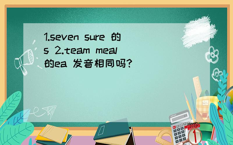 1.seven sure 的s 2.team meal 的ea 发音相同吗?