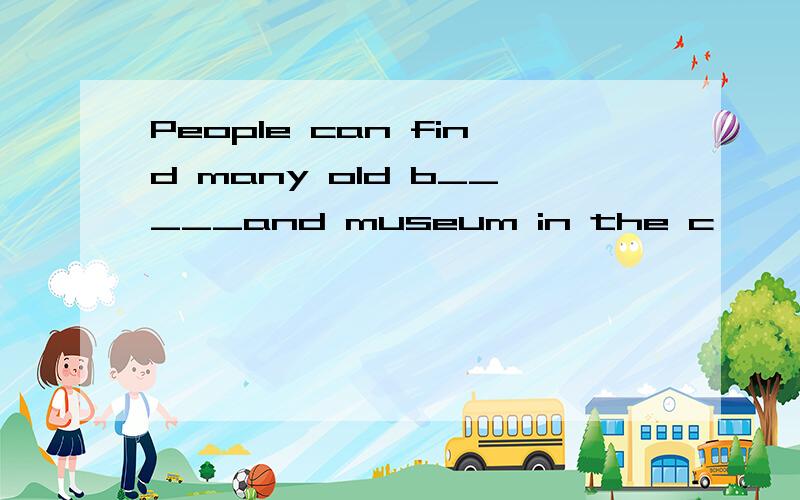 People can find many old b_____and museum in the c