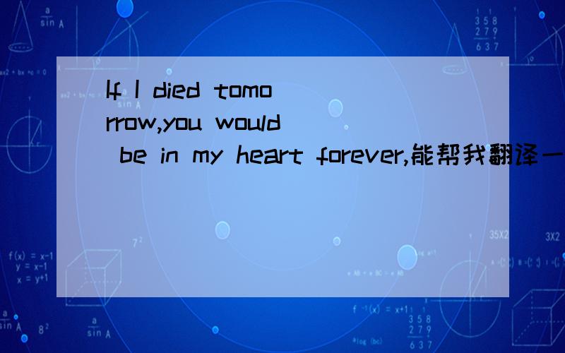 If I died tomorrow,you would be in my heart forever,能帮我翻译一下吗
