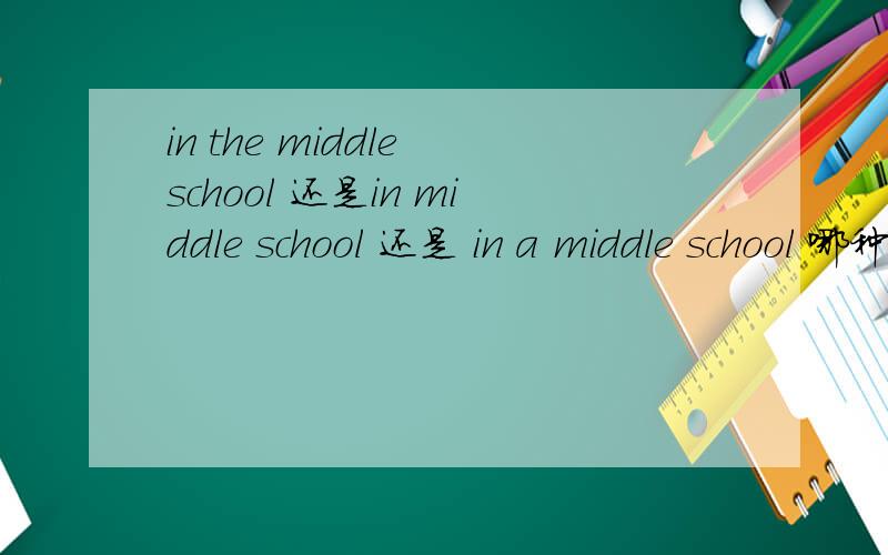 in the middle school 还是in middle school 还是 in a middle school 哪种方式对啊 速求