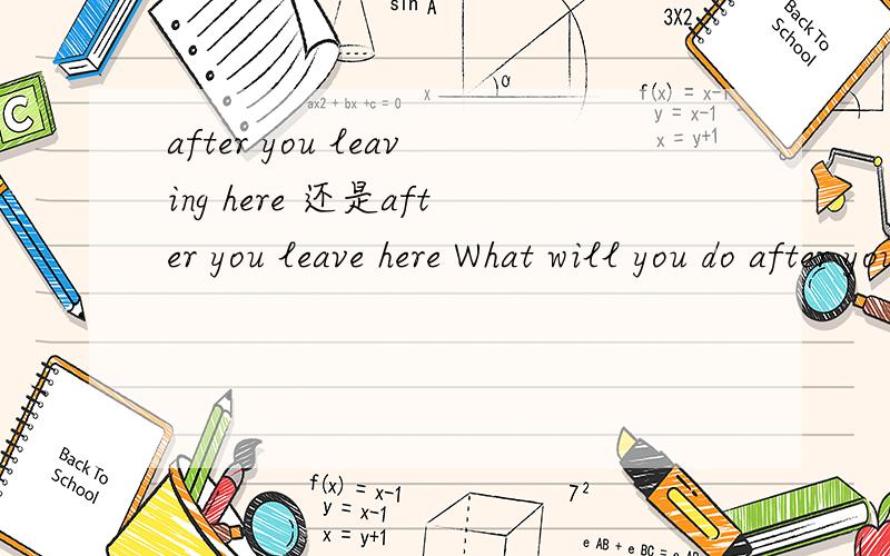 after you leaving here 还是after you leave here What will you do after you leaving here 还是leave here 为什么