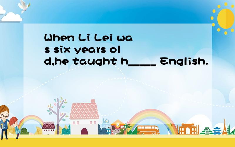 When Li Lei was six years old,he taught h_____ English.