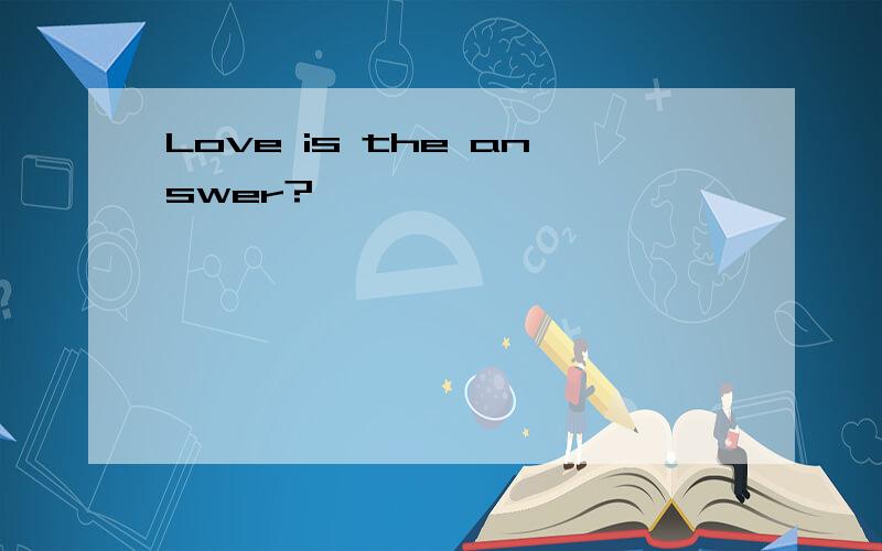 Love is the answer?