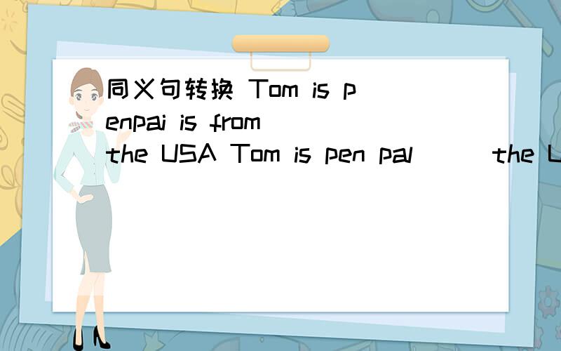 同义句转换 Tom is penpai is from the USA Tom is pen pal_ _ the USA