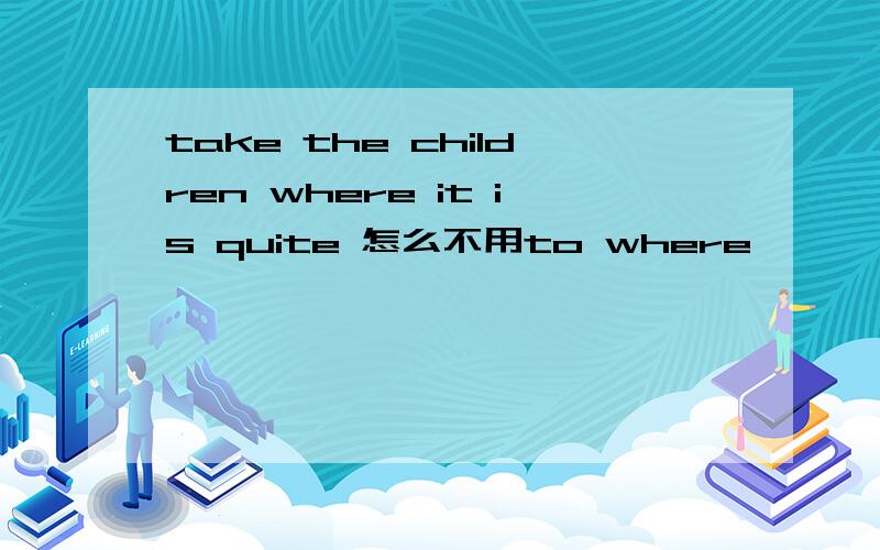 take the children where it is quite 怎么不用to where